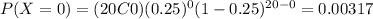 P(X=0)=(20C0)(0.25)^0 (1-0.25)^{20-0}=0.00317