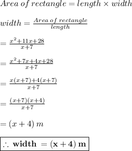 Area \: of \: rectangle = length \times width \\  \\ width   =  \frac{Area \: of \: rectangle}{length}  \\  \\  =  \frac{ {x}^{2} + 11x + 28 }{x + 7}  \\  \\  =  \frac{ {x}^{2}  + 7x + 4x + 28}{x + 7}  \\  \\  =  \frac{ x({x}  + 7) + 4(x + 7)}{x + 7}  \\  \\  =  \frac{ ({x}  + 7) (x + 4)}{x + 7}  \\  \\  = (x + 4) \: m \\  \\    \red{ \boxed{\bold {\therefore \: width \:  =  (x + 4) \: m}}}