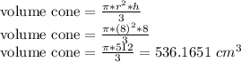 \text{volume cone} = \frac{\pi*r^2*h}{3}\\\text{volume cone} = \frac{\pi*(8)^2*8}{3}\\\text{volume cone} = \frac{\pi*512}{3} = 536.1651 \text{ } cm^3