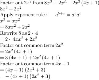 \mathrm{Factor\:out\:}2x^2\mathrm{\:from\:}8x^3+2x^2\mathrm{:\quad }2x^2\left(4x+1\right)\\8x^3+2x^2\\\mathrm{Apply\:exponent\:rule}:\quad \:a^{b+c}=a^ba^c\\x^3=xx^2\\=8xx^2+2x^2\\\mathrm{Rewrite\:}8\mathrm{\:as\:}2\cdot \:4\\=2\cdot \:4xx^2+2x^2\\\mathrm{Factor\:out\:common\:term\:}2x^2\\=2x^2\left(4x+1\right)\\=3\left(4x+1\right)+2x^2\left(4x+1\right)\\\mathrm{Factor\:out\:common\:term\:}4x+1\\=\left(4x+1\right)\left(2x^2+3\right)\\=-\left(4x+1\right)\left(2x^2+3\right)