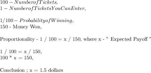 100 - Number of Tickets,\\1 - Number of Tickets You Can Enter,\\\\1 / 100 - Probability of Winning,\\$ 150 - Money Won,\\\\Proportionality - 1 / 100 = x / 150, where x - " Expected Payoff "\\\\1 / 100 = x / 150,\\100 * x = 150,\\\\Conclusion ; x = 1.5 dollars
