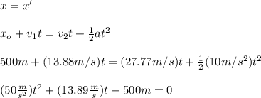 x=x'\\\\x_o+v_1t=v_2t+\frac{1}{2}at^2\\\\500m+(13.88m/s)t=(27.77m/s)t+\frac{1}{2}(10m/s^2)t^2\\\\(50\frac{m}{s^2})t^2+(13.89\frac{m}{s})t-500m=0