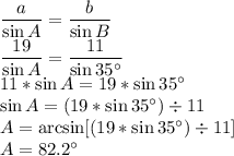 \dfrac{a}{\sin A} =\dfrac{b}{\sin B} \\\dfrac{19}{\sin A} =\dfrac{11}{\sin 35^\circ} \\11*\sin A=19*\sin 35^\circ\\\sin A=(19*\sin 35^\circ) \div 11\\A= \arcsin [(19*\sin 35^\circ) \div 11]\\A=82.2^\circ