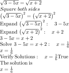 \sqrt{3-5x}=\sqrt{x+2}\\Square\:both\:sides\\\left(\sqrt{3-5x}\right)^2=\left(\sqrt{x+2}\right)^2\\\mathrm{Expand\:}\left(\sqrt{3-5x}\right)^2:\quad 3-5x\\\mathrm{Expand\:}\left(\sqrt{x+2}\right)^2:\quad x+2\\3-5x=x+2\\\mathrm{Solve\:}\:3-5x=x+2:\quad x=\frac{1}{6}\\x=\frac{1}{6}\\\mathrm{Verify\:Solutions}:\quad x=\frac{1}{6}\space\mathrm{True}\\\mathrm{The\:solution\:is}\\x=\frac{1}{6}
