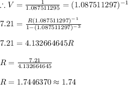 \therefore V =\frac{1}{1.087511295} =(1.087511297)^-^1\\\\7.21=\frac{R(1.087511297)^-^1}{1-(1.087511297)^-^3} \\\\7.21=4.132664645R\\\\R=\frac{7.21}{4.132664645} \\\\R= 1.7446370\approx1.74