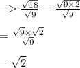 =    \frac{ \sqrt{18} }{ \sqrt{9} }  =  \frac{ \sqrt{9 \times 2} }{ \sqrt{9} }  \\  \\  \:  \:  \:  \:  \:  \:  \:  \:  \:  \:  \:  \:  \:  \:  \:  \:  \:  \:  \:  =    \frac{ \cancel{ \sqrt{9}} \times  \sqrt{2}  }{ \cancel{ \sqrt{9} }}  \\  \\    \: \:  \:  \:  \:  \:  \:  \:  \:  \:  \:  \:  \:  \:  \:  \:  \:  \:  \:  \:  =  \sqrt{2}