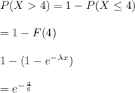 P(X4)=1-P(X\leq 4)\\\\=1-F(4)\\\\1-(1-e^{- \lambda x})\\\\=e^{-\frac{4}{6}