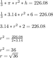 \frac{1}{3}*\pi *r^{2}*h = 226.08\\\\\frac{1}{3}* 3.14 *r^{2}*6 = 226.08\\\\3.14*r^{2}*2=226.08\\\\r^{2}=\frac{226.08}{2*3.14}\\\\r^{2}=36\\r=\sqrt{36}\\