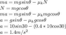 ma =  mgsin \theta - \mu_{k} N\\N = mgcos \theta\\ma = mgsin \theta - \mu_{k} mgcos \theta\\a = gsin \theta - \mu_{k} gcos \theta\\a = 10sin 30 - (0.4*10cos30)\\a = 1.4 m/s^2