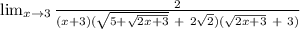 \lim_{x \to 3} \frac{2}{(x+3)(\sqrt{5+\sqrt{2x+3} }\ +\ 2\sqrt{2})(\sqrt{2x+3}\ +\ 3)}