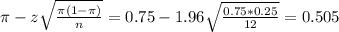 \pi - z\sqrt{\frac{\pi(1-\pi)}{n}} = 0.75 - 1.96\sqrt{\frac{0.75*0.25}{12}} = 0.505