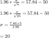 1.96*\frac{\sigma}{\sqrt{n} } =57.84-50\\\\1.96*\frac{\sigma}{\sqrt{25} } =57.84-50\\\\ \sigma=\frac{7.84 \times 5}{1.96} \\\\=20