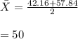 \bar X=\frac{42.16+57.84}{2} \\\\=50