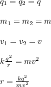 q_1=q_2=q\\\\m_1=m_2=m\\\\v_1=v_2=v\\\\k\frac{q^2}{r}=mv^2\\\\r=\frac{kq^2}{mv^2}