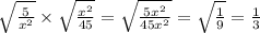 \sqrt{ \frac{5}{x^2} }\times \sqrt{ \frac{x^2}{45} }=\sqrt{ \frac{5x^2}{45x^2} }=\sqrt{ \frac{1}{9} }=\frac{1}{3}