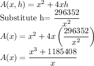A(x,h)=x^2+4xh\\$Substitute h=\dfrac{296352}{x^2}\\A(x)=x^2+4x\left(\dfrac{296352}{x^2}\right)\\A(x)=\dfrac{x^3+1185408}{x}
