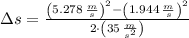 \Delta s = \frac{\left(5.278\,\frac{m}{s} \right)^{2}-\left(1.944\,\frac{m}{s} \right)^{2}}{2\cdot \left(35\,\frac{m}{s^{2}} \right)}
