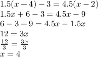 1.5(x + 4) - 3 = 4.5(x - 2) \\ 1.5x + 6 - 3 =4.5x - 9 \\ 6 - 3 + 9 = 4.5x - 1.5x \\ 12 = 3x \\  \frac{12}{3}  =  \frac{3x}{3}  \\ x = 4