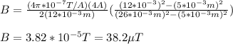 B=\frac{(4\pi*10^{-7}T/A)(4A)}{2\PI (12*10^{-3}m)}(\frac{(12*10^{-3})^2-(5*10^{-3}m)^2}{(26*10^{-3}m)^2-(5*10^{-3}m)^2})\\\\B=3.82*10^{-5}T=38.2\mu T