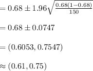 =0.68\pm1.96\sqrt{\frac{0.68(1-0.68)}{150}}\\\\=0.68\pm 0.0747\\\\=(0.6053, 0.7547)\\\\\approx (0.61, 0.75)