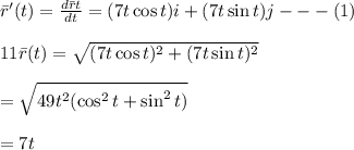 \bar r'(t)=\frac{d \bar r t}{dt} =(7t\cos t)i+(7t\sin t)j---(1)\\\\11\bar r(t)=\sqrt{(7t\cos t)^2+(7t\sin t)^2}\\\\=\sqrt{49t^2(\cos^2t+\sin^2 t)}  \\\\=7t