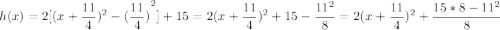 h(x) = 2 [ {(x+\dfrac{11}{4})^2-{(\dfrac{11}{4})}^2 ] + 15\\=  2 {(x+\dfrac{11}{4})^2 +15-{\dfrac{11^2}{8}}\\=  2 {(x+\dfrac{11}{4})^2 +{\dfrac{15*8-11^2}{8}}
