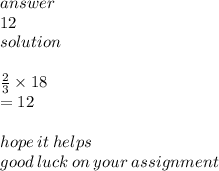 answer \\12  \\ solution \\  \\  \frac{2}{3}  \times 18 \\  = 12 \\  \\ hope \: it \: helps \\ good \: luck \: on \: your \: assignment