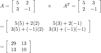 A=\left[\begin{array}{cc}5&2\\3&-1\end{array}\right] \qquad \times \qquad A^T=\left[\begin{array}{cc}5&3\\2&-1\end{array}\right] \\\\\\= \left[\begin{array}{cc}5(5)+2(2)&5(3)+2(-1)\\3(5)+(-1)(2)&3(3)+(-1)(-1)\end{array}\right] \\\\\\= \left[\begin{array}{cc}29&13\\13&10\end{array}\right]