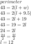 perimeter \\43  = 2(l + w) \\  43= 2(l + 9.5) \\ 43 = 2l + 19 \\ 43 - 19 = 2l \\ 24 = 2l \\  \frac{24}{2}  =  \frac{2l}{2}  \\ l = 12