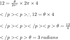 12 = \frac{\theta}{2\pi^c }\times 2\pi \times 4\\\\\therefore 12 = \theta \times 4\\\\\theta = \frac{12}{4}\\\\\theta = 3 \: radians