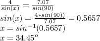 \frac{4}{sin(x)}=\frac{7.07}{sin(90)} \\ sin(x)=\frac{4*sin(90))}{7.07}=0.5657\\ x=sin^{-1}(0.5657)\\x=34.45^o
