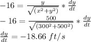 -16=\frac{y}{\sqrt {(x^2+y^2)}}*\frac{dy}{dt}\\-16=\frac{500}{\sqrt {(300^2+500^2)}}*\frac{dy}{dt}\\\frac{dy}{dt}=-18.66\ ft/s