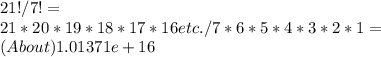 21! / 7! =\\21 * 20 * 19 * 18 * 17 * 16 etc. / 7 * 6 * 5 * 4 * 3 * 2 * 1 =\\( About ) 1.01371e+16