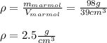\rho =\frac{m_{marmol}}{V_{marmol}} =\frac{98g}{39cm^3} \\\\\rho=2.5\frac{g}{cm^3}