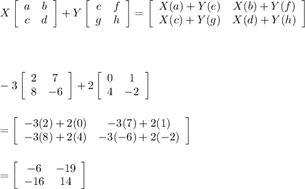 X\left[\begin{array}{cc}a&b\\c&d\end{array}\right] +Y\left[\begin{array}{cc}e&f\\g&h\end{array}\right]=\left[\begin{array}{cc}X(a)+Y(e)&X(b)+Y(f)\\X(c)+Y(g)&X(d)+Y(h)\end{array}\right]\\\\\\\\\\-3\left[\begin{array}{cc}2&7\\8&-6\end{array}\right] +2\left[\begin{array}{cc}0&1\\4&-2\end{array}\right]\\\\\\=\left[\begin{array}{cc}-3(2)+2(0)&-3(7)+2(1)\\-3(8)+2(4)&-3(-6)+2(-2)\end{array}\right] \\\\\\=\left[\begin{array}{cc}-6&-19\\-16&14\end{array}\right]