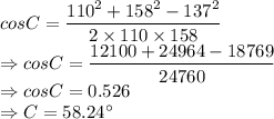 cos C = \dfrac{110^{2}+158^2-137^2 }{2\times 110 \times 158}\\\Rightarrow cos C = \dfrac{12100+24964-18769 }{24760}\\\Rightarrow cos C =0.526\\\Rightarrow C = 58.24^\circ