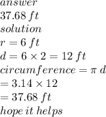 answer \\ 37.68 \: ft \\ solution \\ r = 6 \: ft \\ d = 6 \times 2 = 12 \: ft \\ circumference = \pi \: d \\  \:  \:  \:  \:  \:  \:  \:  \:  \:  \:  \:  \:  \:  \:  \:  \:  \:  \:  \:  \:  \:  \:  \:  =  3.14 \times 12 \\  \:  \:  \:  \:  \:  \:  \:  \:  \:  \:  \:  \:  \:  \:  \:  \:  \:  \:  \:  \:  \:  \:  \:  \:  \:  \:  \:  \:  = 37.68 \: ft \\ hope \: it \: helps