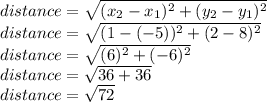 distance=\sqrt{(x_2-x_1)^2+(y_2-y_1)^2} \\distance=\sqrt{(1-(-5))^2+(2-8)^2} \\distance=\sqrt{(6)^2+(-6)^2}\\distance=\sqrt{36+36} \\distance=\sqrt{72}