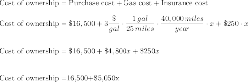 \text{Cost of ownership}=\text{Purchase cost}+\text{Gas cost}+\text{Insurance cost}\\\\\text{Cost of ownership}=\$16,500+3 \dfrac{\$}{gal}\cdot\dfrac{1\,gal}{25\,miles}\cdot \dfrac{40,000\,miles}{year}\cdot x+\$250\cdot x\\\\\\\text{Cost of ownership}=\$16,500+\$4,800x+\$250x\\\\\\\text{Cost of ownership}=$16,500+\$5,050x