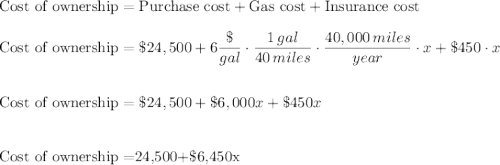 \text{Cost of ownership}=\text{Purchase cost}+\text{Gas cost}+\text{Insurance cost}\\\\\text{Cost of ownership}=\$24,500+6 \dfrac{\$}{gal}\cdot\dfrac{1\,gal}{40\,miles}\cdot \dfrac{40,000\,miles}{year}\cdot x+\$450\cdot x\\\\\\\text{Cost of ownership}=\$24,500+\$6,000x+\$450x\\\\\\\text{Cost of ownership}=$24,500+\$6,450x