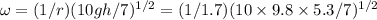 \omega = (1/r)(10gh/7)^{1/2} = (1 / 1.7)(10\times 9.8\times 5.3 / 7)^{1/2}