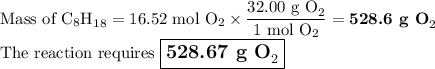 \text{Mass of C$_{8}$H}_{18} = \text{16.52 mol O}_{2} \times \dfrac{\text{32.00 g O}_{2}}{\text{1 mol O}_{2}} = \textbf{528.6 g O}_{2}\\\text{The reaction requires $\large \boxed{\textbf{528.67 g O}_{2}}$}