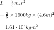 I_{i} = \frac{2}{5}m_{s}r^{2}\\\\ = \frac{2}{5}\times1900 kg\times (4.6 m)^{2} \\\\= 1.61 \cdot 10^{4} kgm^{2}