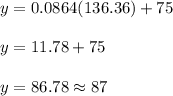 y=0.0864(136.36)+75\\\\y=11.78+75\\\\y=86.78\approx87