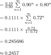 =\frac{0.10}{0.90}\sum\limits^{\infty}_{n=1}{0.90^{n}\times 0.80^{n}}\\\\=0.1111\times \sum\limits^{\infty}_{n=1}{0.72^{n}}\\\\=0.1111\times \frac{0.72}{1-0.72}\\\\=0.285686\\\\\approx 0.2857