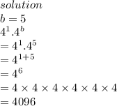 solution \\ b = 5 \\  {4}^{1} . {4}^{b}  \\  =  {4}^{1} . {4}^{5}  \\  = 4 ^{1 + 5}  \\  =  {4}^{6}  \\ =  4 \times 4  \times 4 \times 4 \times 4 \times 4 \\  = 4096 \\