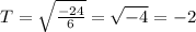 T = \sqrt{\frac{-24}{6}} = \sqrt{-4} = -2