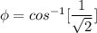 \phi = cos ^{-1} [\dfrac{1}{\sqrt{2}}]