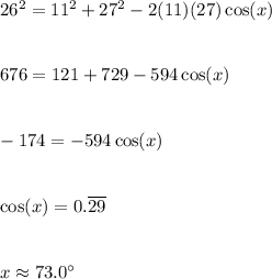 26^2=11^2+27^2-2(11)(27)\cos(x) \\\\\\676=121+729-594\cos(x) \\\\\\-174=-594\cos(x) \\\\\\\cos(x)= 0.\overline{29} \\\\\\x\approx 73.0^{\circ}