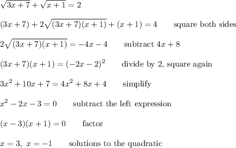 \displaystyle\sqrt{3x+7}+\sqrt{x+1}=2\\\\(3x+7) +2\sqrt{(3x+7)(x+1)}+(x+1) = 4\qquad\text{square both sides}\\\\2\sqrt{(3x+7)(x+1)}=-4x-4\qquad\text{subtract $4x+8$}\\\\(3x+7)(x+1)=(-2x-2)^2\qquad\text{divide by 2, square again}\\\\3x^2+10x +7=4x^2+8x+4\qquad\text{simplify}\\\\x^2-2x-3=0\qquad\text{subtract the left expression}\\\\(x-3)(x+1)=0\qquad\text{factor}\\\\x=3,\ x=-1\qquad\text{solutions to the quadratic}